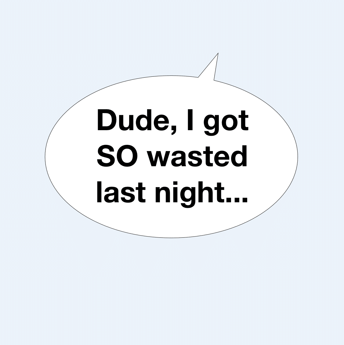 Dude, I had an insane night last night, totally wasted.